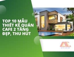 TOP 10 MẪU THIẾT KẾ QUÁN CAFE 2 TẦNG ĐẸP, THU HÚT