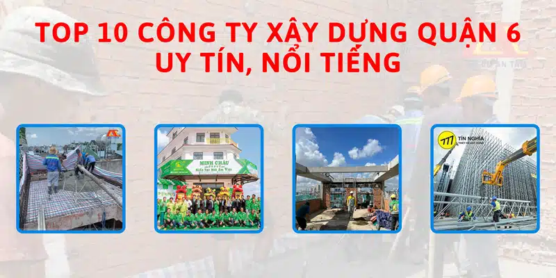 Top 10 công ty xây dựng quận 6 uy tín, nổi tiếng